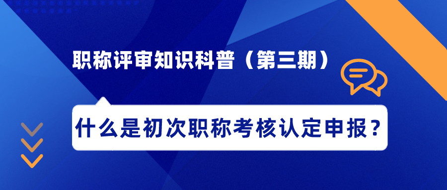 職稱評審知識科普（第三期）——什么是初次職稱考核認(rèn)定申報？